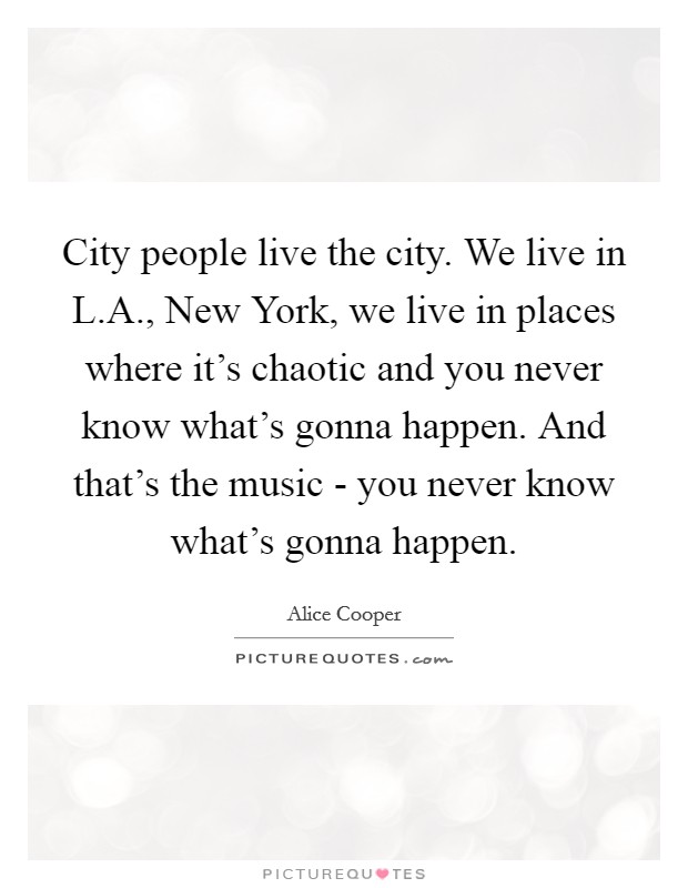 City people live the city. We live in L.A., New York, we live in places where it's chaotic and you never know what's gonna happen. And that's the music - you never know what's gonna happen. Picture Quote #1