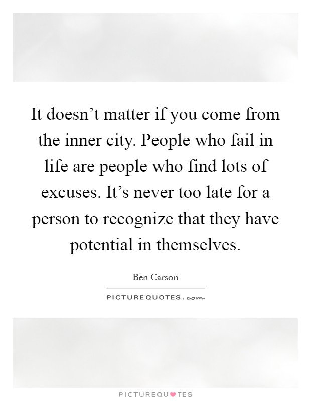 It doesn't matter if you come from the inner city. People who fail in life are people who find lots of excuses. It's never too late for a person to recognize that they have potential in themselves. Picture Quote #1