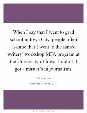 When I say that I went to grad school in Iowa City, people often assume that I went to the famed writers’ workshop MFA program at the University of Iowa. I didn’t. I got a master’s in journalism Picture Quote #1