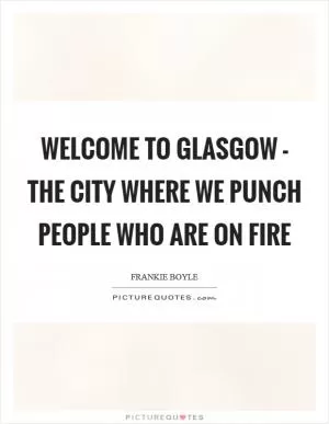 Welcome to Glasgow - the city where we punch people who are on fire Picture Quote #1