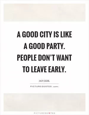 A good city is like a good party. People don’t want to leave early Picture Quote #1