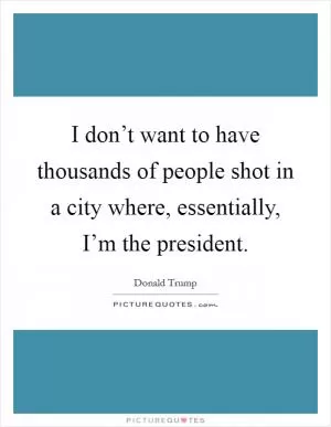 I don’t want to have thousands of people shot in a city where, essentially, I’m the president Picture Quote #1