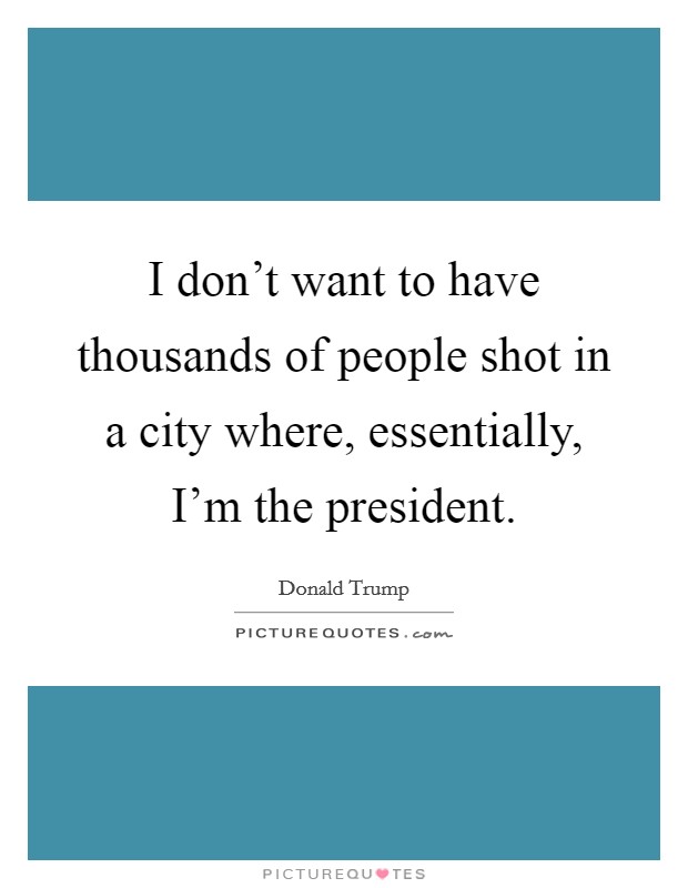 I don't want to have thousands of people shot in a city where, essentially, I'm the president. Picture Quote #1