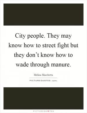 City people. They may know how to street fight but they don’t know how to wade through manure Picture Quote #1