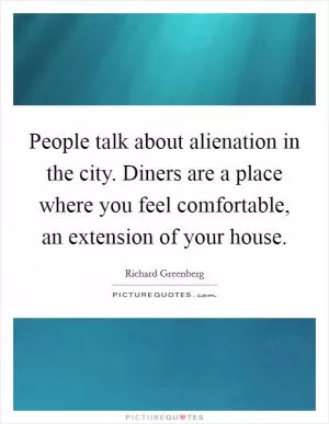 People talk about alienation in the city. Diners are a place where you feel comfortable, an extension of your house Picture Quote #1