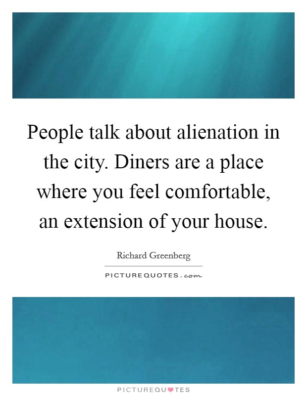 People talk about alienation in the city. Diners are a place where you feel comfortable, an extension of your house. Picture Quote #1