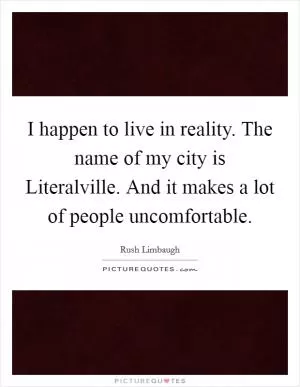 I happen to live in reality. The name of my city is Literalville. And it makes a lot of people uncomfortable Picture Quote #1