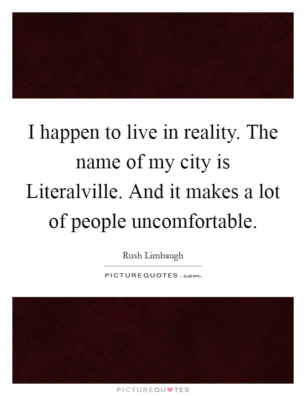 I happen to live in reality. The name of my city is Literalville. And it makes a lot of people uncomfortable. Picture Quote #1