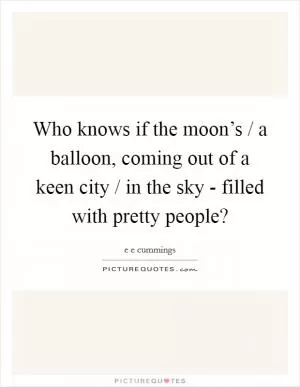 Who knows if the moon’s / a balloon, coming out of a keen city / in the sky - filled with pretty people? Picture Quote #1