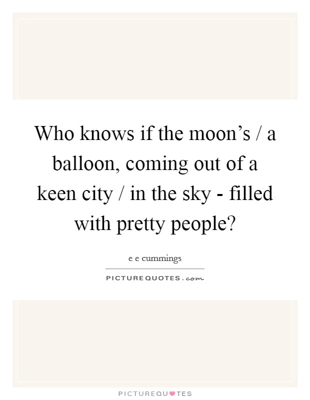 Who knows if the moon's / a balloon, coming out of a keen city / in the sky - filled with pretty people? Picture Quote #1