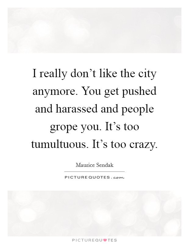I really don't like the city anymore. You get pushed and harassed and people grope you. It's too tumultuous. It's too crazy. Picture Quote #1