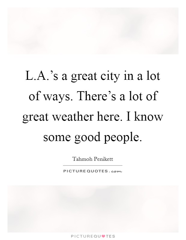 L.A.'s a great city in a lot of ways. There's a lot of great weather here. I know some good people. Picture Quote #1