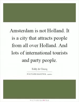 Amsterdam is not Holland. It is a city that attracts people from all over Holland. And lots of international tourists and party people Picture Quote #1
