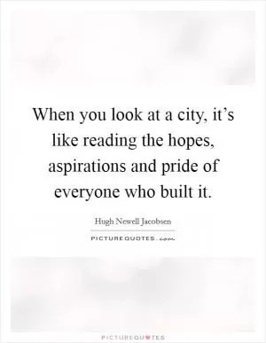 When you look at a city, it’s like reading the hopes, aspirations and pride of everyone who built it Picture Quote #1