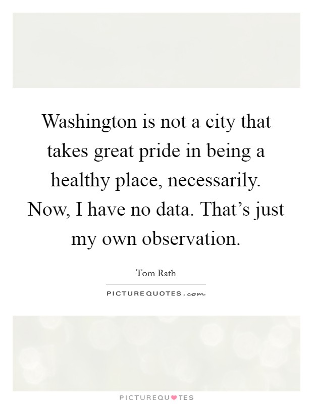 Washington is not a city that takes great pride in being a healthy place, necessarily. Now, I have no data. That's just my own observation. Picture Quote #1
