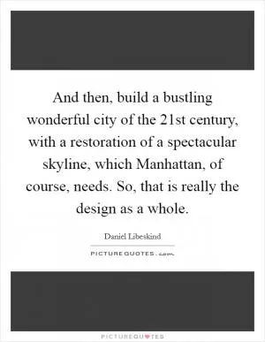 And then, build a bustling wonderful city of the 21st century, with a restoration of a spectacular skyline, which Manhattan, of course, needs. So, that is really the design as a whole Picture Quote #1