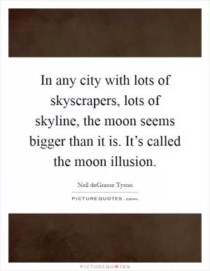 In any city with lots of skyscrapers, lots of skyline, the moon seems bigger than it is. It’s called the moon illusion Picture Quote #1