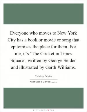 Everyone who moves to New York City has a book or movie or song that epitomizes the place for them. For me, it’s ‘The Cricket in Times Square’, written by George Selden and illustrated by Garth Williams Picture Quote #1
