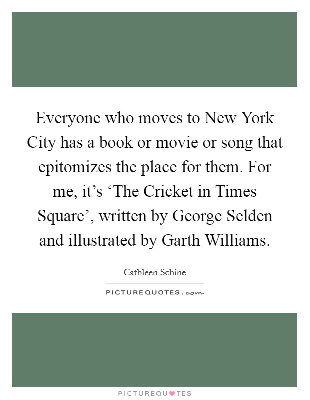 Everyone who moves to New York City has a book or movie or song that epitomizes the place for them. For me, it's ‘The Cricket in Times Square', written by George Selden and illustrated by Garth Williams. Picture Quote #1