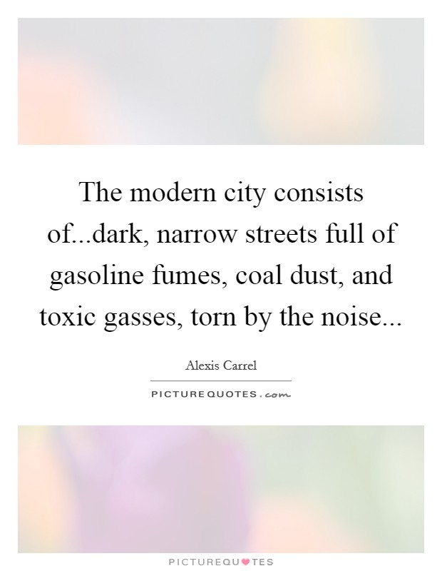 The modern city consists of...dark, narrow streets full of gasoline fumes, coal dust, and toxic gasses, torn by the noise... Picture Quote #1