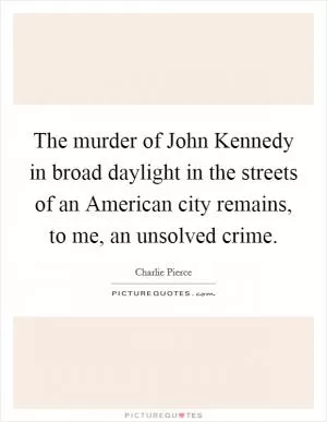 The murder of John Kennedy in broad daylight in the streets of an American city remains, to me, an unsolved crime Picture Quote #1