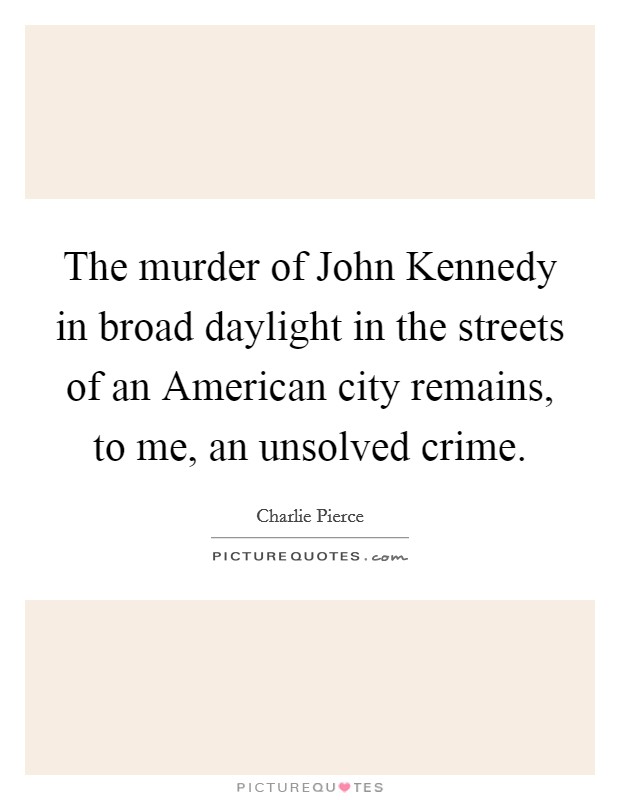 The murder of John Kennedy in broad daylight in the streets of an American city remains, to me, an unsolved crime. Picture Quote #1