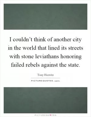 I couldn’t think of another city in the world that lined its streets with stone leviathans honoring failed rebels against the state Picture Quote #1