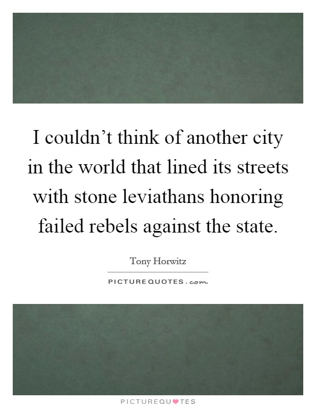 I couldn't think of another city in the world that lined its streets with stone leviathans honoring failed rebels against the state. Picture Quote #1