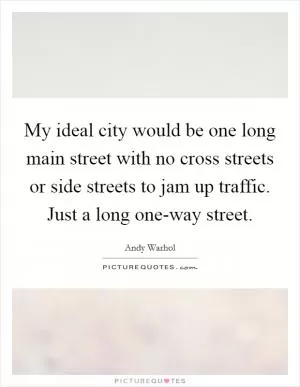 My ideal city would be one long main street with no cross streets or side streets to jam up traffic. Just a long one-way street Picture Quote #1