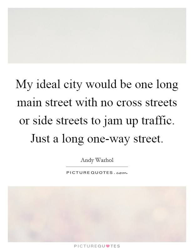 My ideal city would be one long main street with no cross streets or side streets to jam up traffic. Just a long one-way street. Picture Quote #1