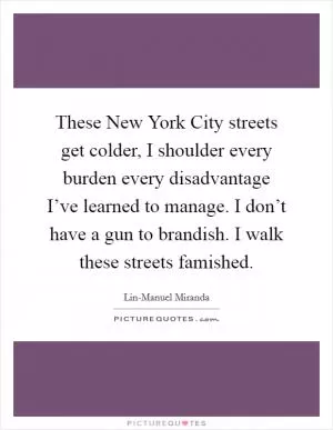 These New York City streets get colder, I shoulder every burden every disadvantage I’ve learned to manage. I don’t have a gun to brandish. I walk these streets famished Picture Quote #1