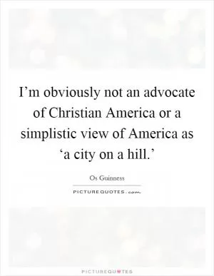I’m obviously not an advocate of Christian America or a simplistic view of America as ‘a city on a hill.’ Picture Quote #1