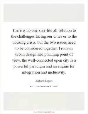There is no one-size-fits-all solution to the challenges facing our cities or to the housing crisis, but the two issues need to be considered together. From an urban design and planning point of view, the well-connected open city is a powerful paradigm and an engine for integration and inclusivity Picture Quote #1