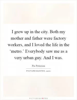 I grew up in the city. Both my mother and father were factory workers, and I loved the life in the ‘metro.’ Everybody saw me as a very urban guy. And I was Picture Quote #1