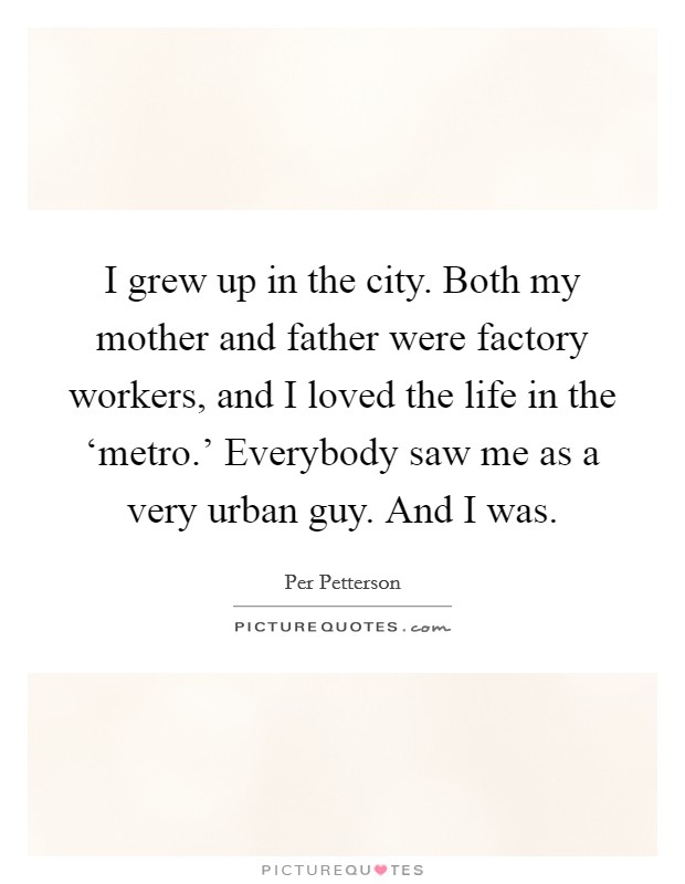 I grew up in the city. Both my mother and father were factory workers, and I loved the life in the ‘metro.' Everybody saw me as a very urban guy. And I was. Picture Quote #1