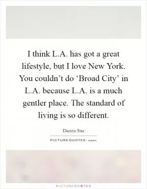 I think L.A. has got a great lifestyle, but I love New York. You couldn’t do ‘Broad City’ in L.A. because L.A. is a much gentler place. The standard of living is so different Picture Quote #1