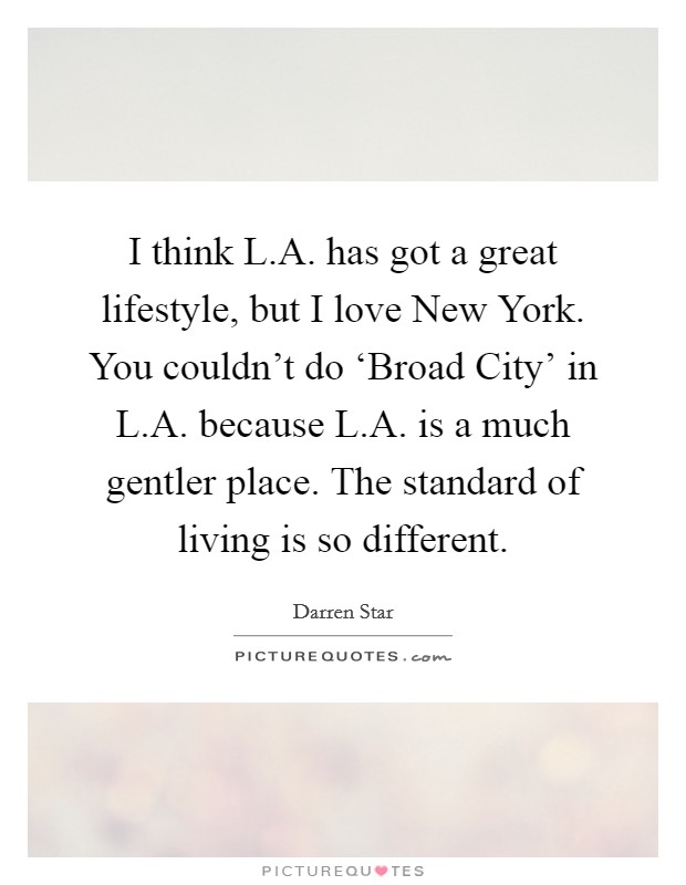 I think L.A. has got a great lifestyle, but I love New York. You couldn't do ‘Broad City' in L.A. because L.A. is a much gentler place. The standard of living is so different. Picture Quote #1