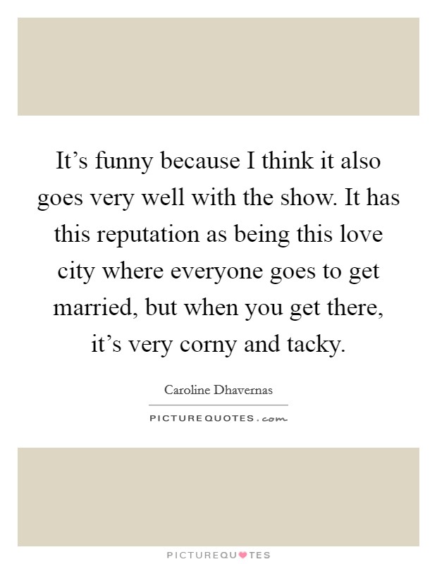 It's funny because I think it also goes very well with the show. It has this reputation as being this love city where everyone goes to get married, but when you get there, it's very corny and tacky. Picture Quote #1