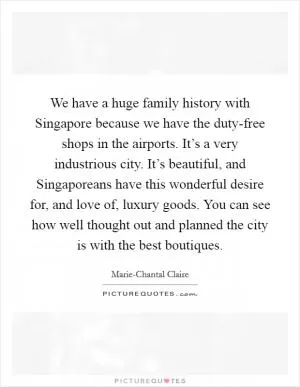 We have a huge family history with Singapore because we have the duty-free shops in the airports. It’s a very industrious city. It’s beautiful, and Singaporeans have this wonderful desire for, and love of, luxury goods. You can see how well thought out and planned the city is with the best boutiques Picture Quote #1