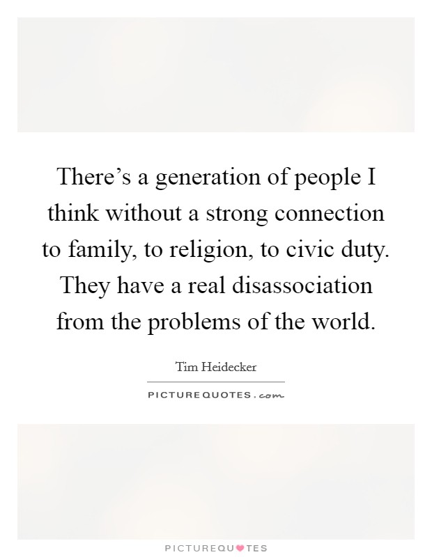 There's a generation of people I think without a strong connection to family, to religion, to civic duty. They have a real disassociation from the problems of the world. Picture Quote #1