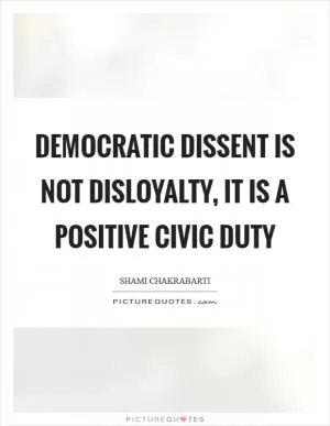 Democratic dissent is not disloyalty, it is a positive civic duty Picture Quote #1