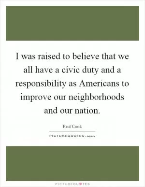 I was raised to believe that we all have a civic duty and a responsibility as Americans to improve our neighborhoods and our nation Picture Quote #1