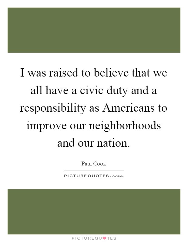I was raised to believe that we all have a civic duty and a responsibility as Americans to improve our neighborhoods and our nation. Picture Quote #1