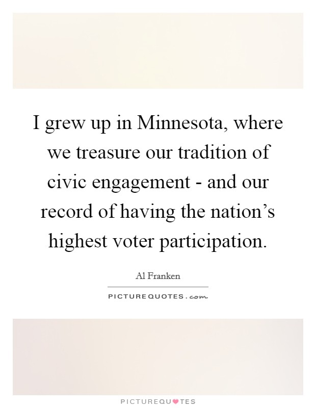I grew up in Minnesota, where we treasure our tradition of civic engagement - and our record of having the nation's highest voter participation. Picture Quote #1