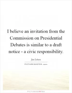 I believe an invitation from the Commission on Presidential Debates is similar to a draft notice - a civic responsibility Picture Quote #1
