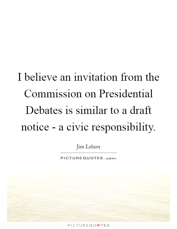 I believe an invitation from the Commission on Presidential Debates is similar to a draft notice - a civic responsibility. Picture Quote #1
