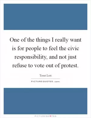 One of the things I really want is for people to feel the civic responsibility, and not just refuse to vote out of protest Picture Quote #1