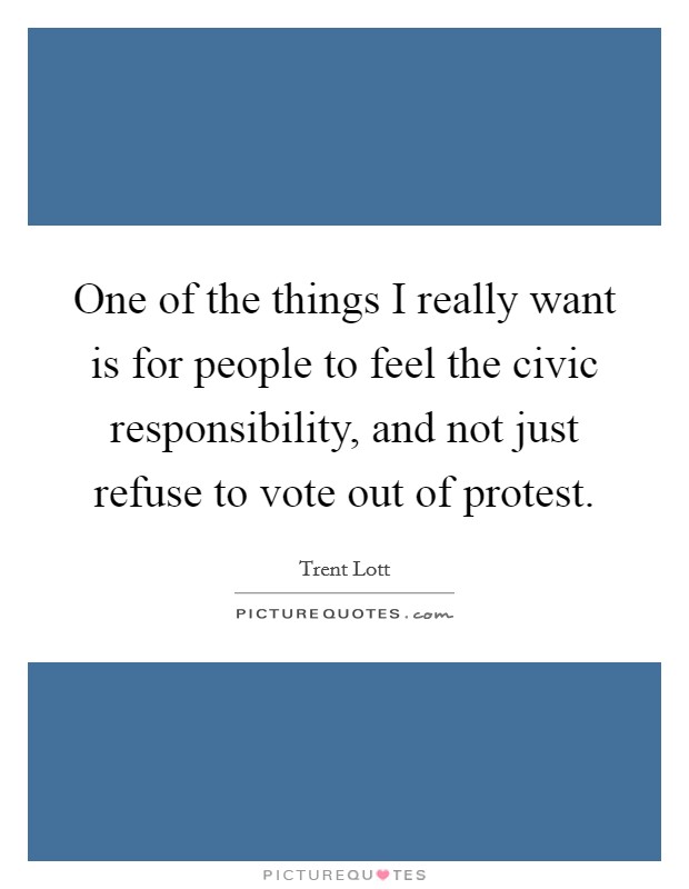 One of the things I really want is for people to feel the civic responsibility, and not just refuse to vote out of protest. Picture Quote #1