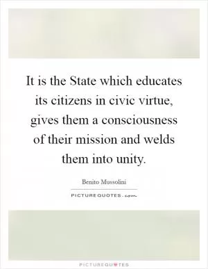 It is the State which educates its citizens in civic virtue, gives them a consciousness of their mission and welds them into unity Picture Quote #1