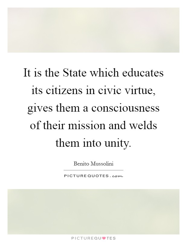 It is the State which educates its citizens in civic virtue, gives them a consciousness of their mission and welds them into unity. Picture Quote #1